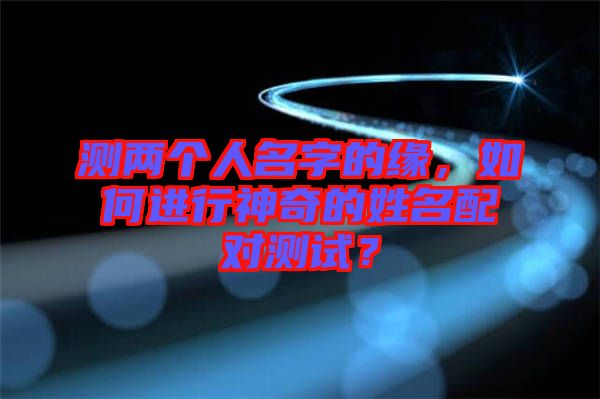 測(cè)兩個(gè)人名字的緣，如何進(jìn)行神奇的姓名配對(duì)測(cè)試？
