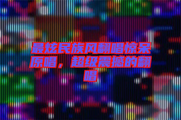 最炫民族風(fēng)翻唱驚呆原唱，超級(jí)震撼的翻唱