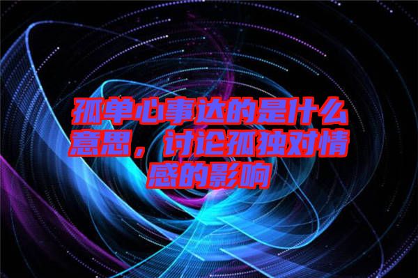 孤單心事達的是什么意思，討論孤獨對情感的影響