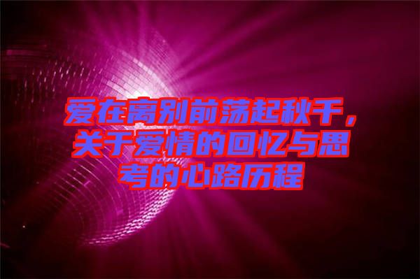 愛在離別前蕩起秋千，關(guān)于愛情的回憶與思考的心路歷程