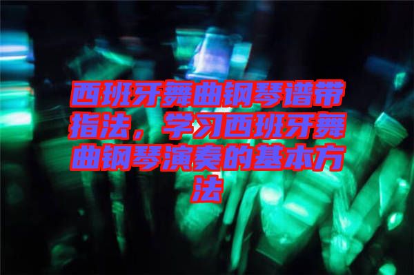西班牙舞曲鋼琴譜帶指法，學(xué)習(xí)西班牙舞曲鋼琴演奏的基本方法