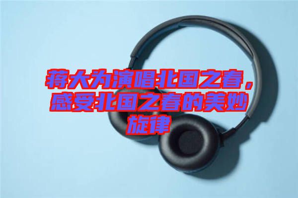 蔣大為演唱北國之春，感受北國之春的美妙旋律