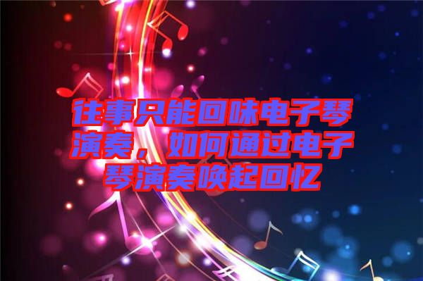 往事只能回味電子琴演奏，如何通過電子琴演奏喚起回憶