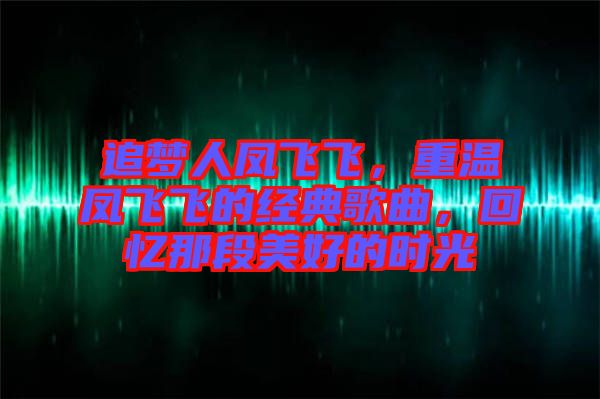 追夢人鳳飛飛，重溫鳳飛飛的經(jīng)典歌曲，回憶那段美好的時光