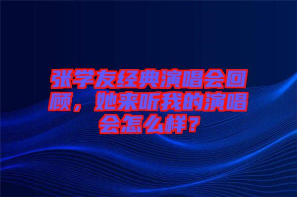 張學友經(jīng)典演唱會回顧，她來聽我的演唱會怎么樣？