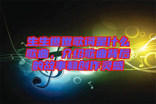 生生世世歌詞是什么歌曲，介紹歌曲背后的故事和創(chuàng)作靈感
