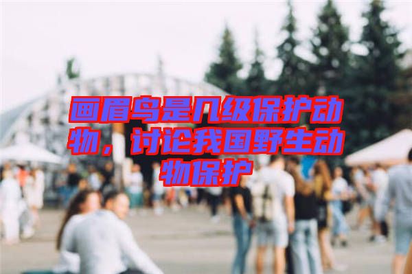 畫眉鳥是幾級保護(hù)動物，討論我國野生動物保護(hù)