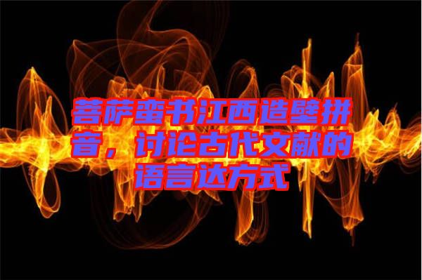 菩薩蠻書江西造壁拼音，討論古代文獻的語言達方式