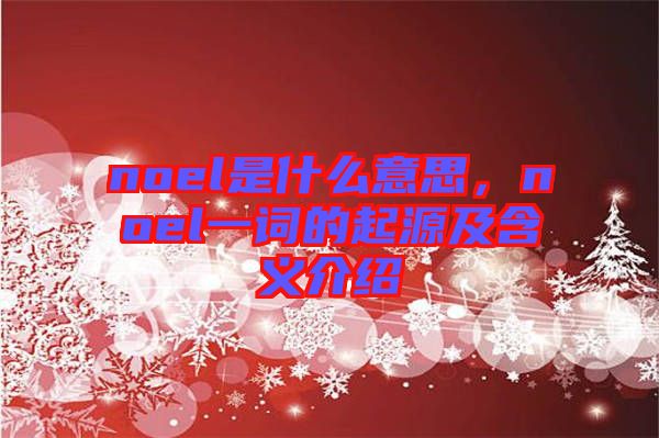 noel是什么意思，noel一詞的起源及含義介紹