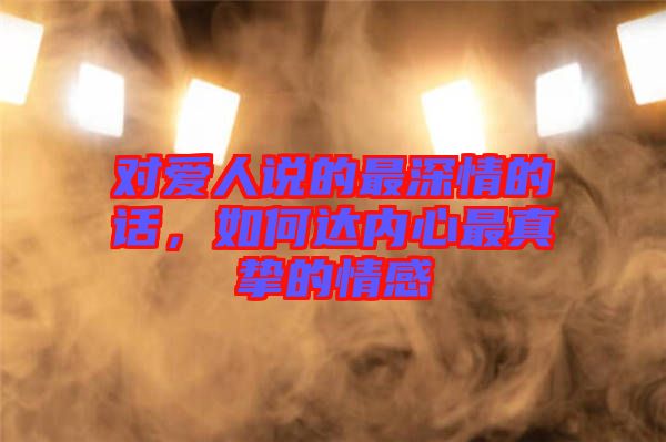 對(duì)愛(ài)人說(shuō)的最深情的話，如何達(dá)內(nèi)心最真摯的情感