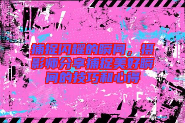 捕捉閃耀的瞬間，攝影師分享捕捉美好瞬間的技巧和心得