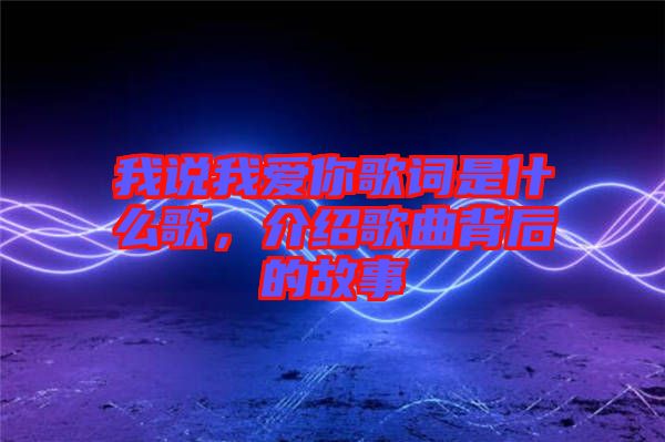 我說我愛你歌詞是什么歌，介紹歌曲背后的故事
