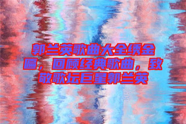 郭蘭英歌曲大全繡金匾，回顧經典歌曲，致敬歌壇巨星郭蘭英