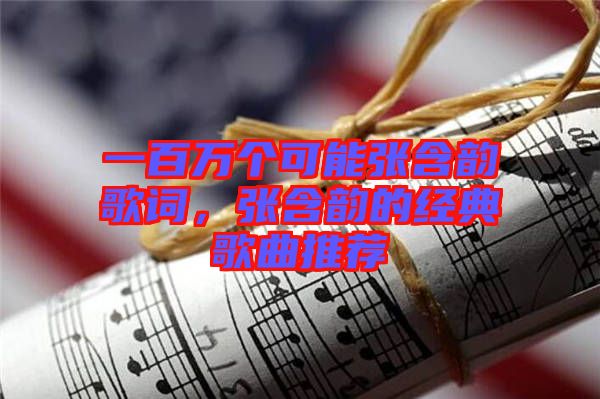一百萬個(gè)可能張含韻歌詞，張含韻的經(jīng)典歌曲推薦