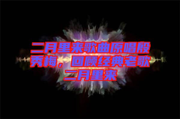 二月里來(lái)歌曲原唱殷秀梅，回顧經(jīng)典老歌二月里來(lái)