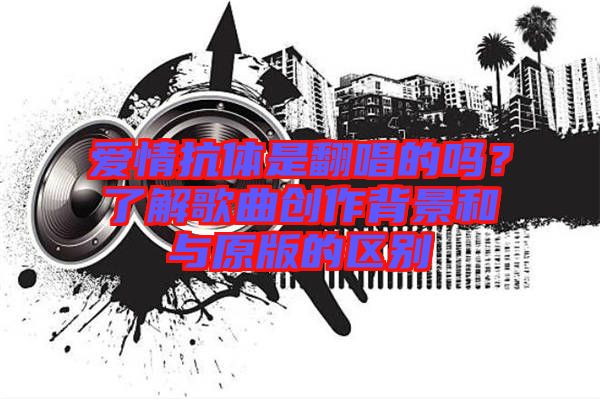 愛(ài)情抗體是翻唱的嗎？了解歌曲創(chuàng)作背景和與原版的區(qū)別