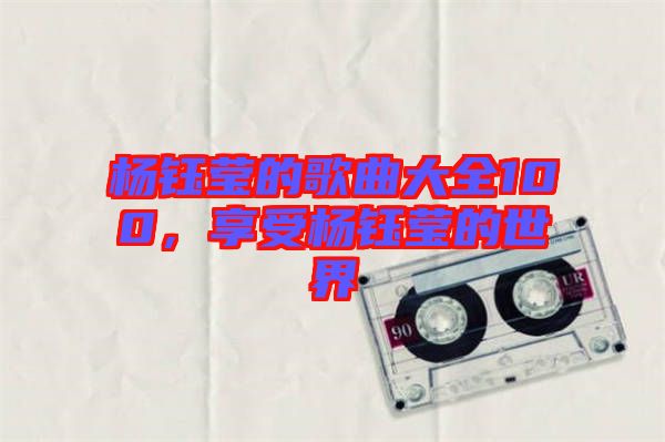楊鈺瑩的歌曲大全100，享受楊鈺瑩的世界
