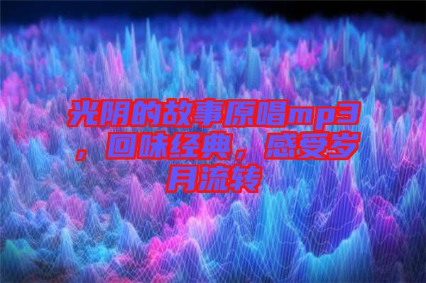 光陰的故事原唱mp3，回味經(jīng)典，感受歲月流轉(zhuǎn)