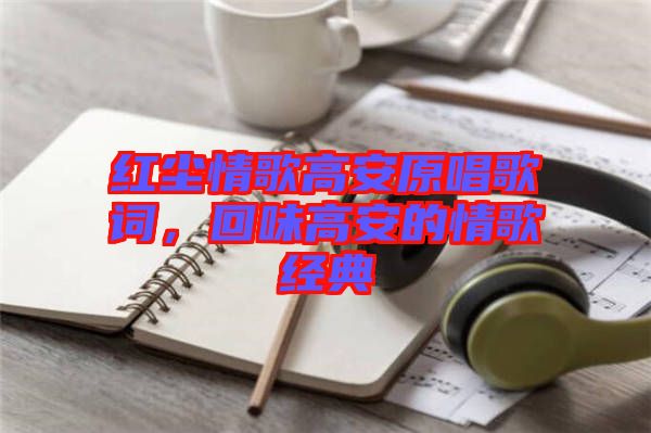 紅塵情歌高安原唱歌詞，回味高安的情歌經(jīng)典