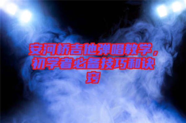 安河橋吉他彈唱教學(xué)，初學(xué)者必備技巧和訣竅