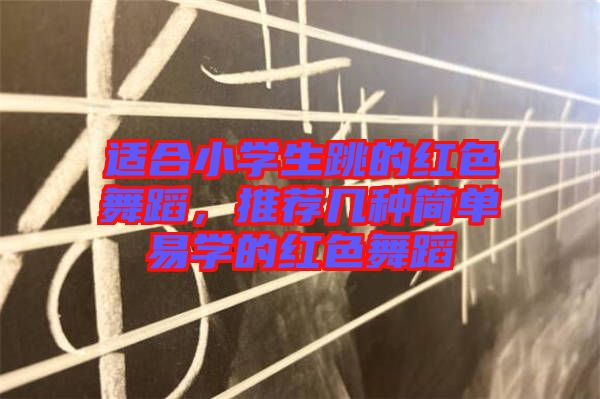 適合小學(xué)生跳的紅色舞蹈，推薦幾種簡單易學(xué)的紅色舞蹈