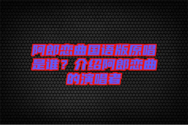 阿郎戀曲國語版原唱是誰？介紹阿郎戀曲的演唱者