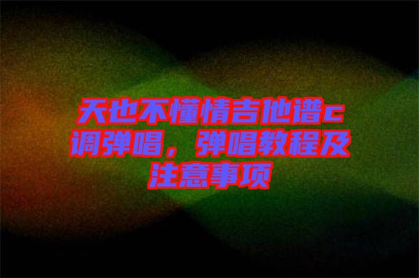 天也不懂情吉他譜c調(diào)彈唱，彈唱教程及注意事項(xiàng)