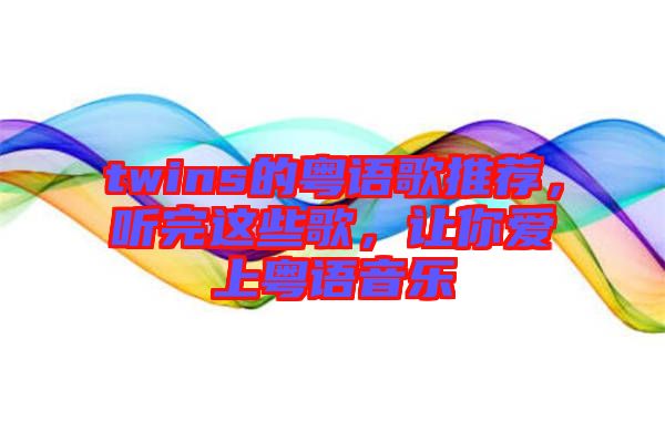 twins的粵語歌推薦，聽完這些歌，讓你愛上粵語音樂