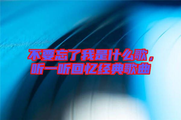 不要忘了我是什么歌，聽(tīng)一聽(tīng)回憶經(jīng)典歌曲
