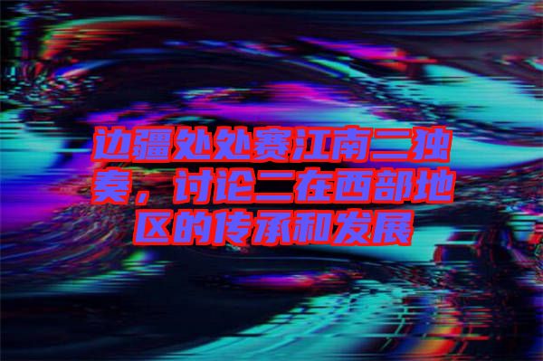 邊疆處處賽江南二獨奏，討論二在西部地區(qū)的傳承和發(fā)展