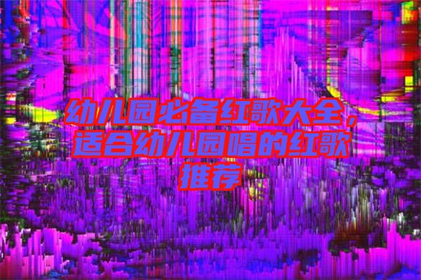 幼兒園必備紅歌大全，適合幼兒園唱的紅歌推薦