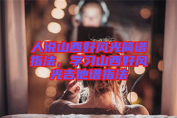 人說山西好風(fēng)光簡譜指法，學(xué)習(xí)山西好風(fēng)光吉他譜指法
