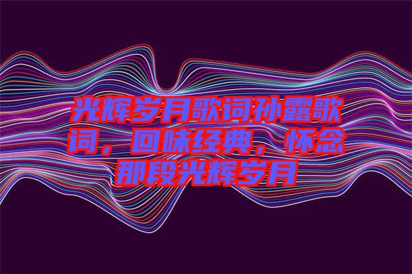 光輝歲月歌詞孫露歌詞，回味經(jīng)典，懷念那段光輝歲月