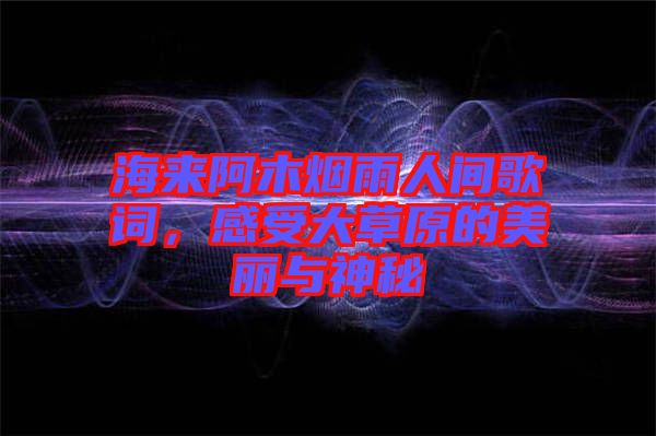 海來阿木煙雨人間歌詞，感受大草原的美麗與神秘