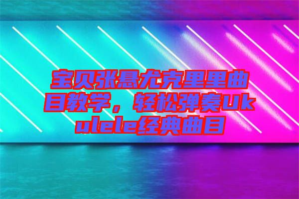 寶貝張懸尤克里里曲目教學，輕松彈奏Ukulele經(jīng)典曲目