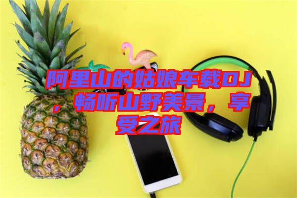 阿里山的姑娘車載DJ，暢聽山野美景，享受之旅