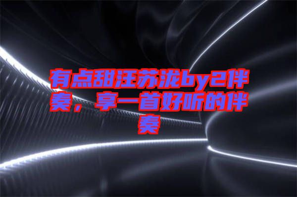有點(diǎn)甜汪蘇瀧by2伴奏，享一首好聽的伴奏