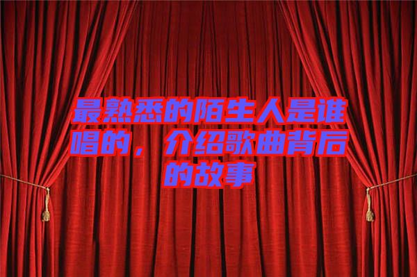 最熟悉的陌生人是誰唱的，介紹歌曲背后的故事