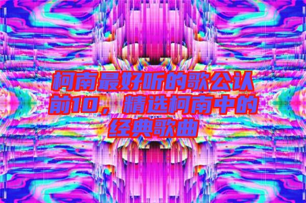柯南最好聽(tīng)的歌公認(rèn)前10，精選柯南中的經(jīng)典歌曲
