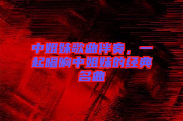 中姐妹歌曲伴奏，一起唱響中姐妹的經(jīng)典名曲