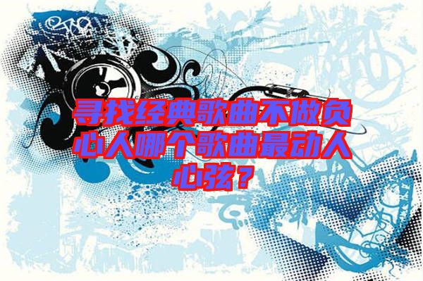 尋找經(jīng)典歌曲不做負(fù)心人哪個(gè)歌曲最動(dòng)人心弦？
