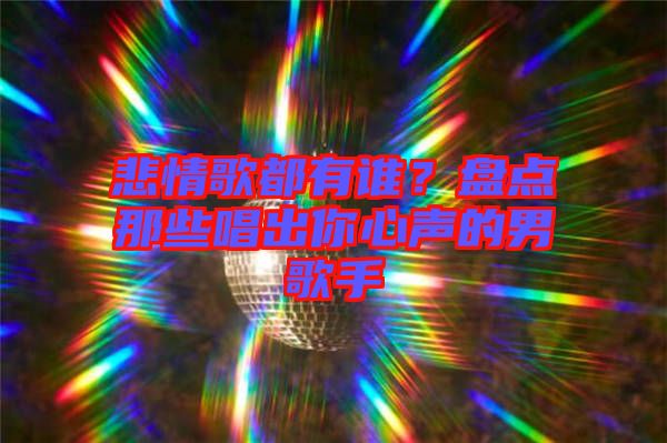 悲情歌都有誰？盤點那些唱出你心聲的男歌手