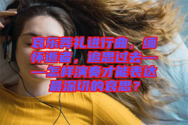 哀樂葬禮進(jìn)行曲，緬懷逝者，追思過去——怎樣演奏才能表達(dá)最深切的哀思？