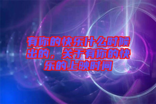 有你的快樂(lè)什么時(shí)候出的，關(guān)于有你的快樂(lè)的上映時(shí)間