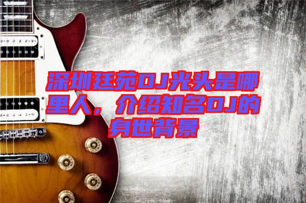 深圳廷苑DJ光頭是哪里人，介紹知名DJ的身世背景