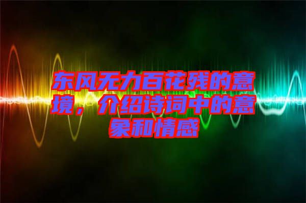 東風無力百花殘的意境，介紹詩詞中的意象和情感