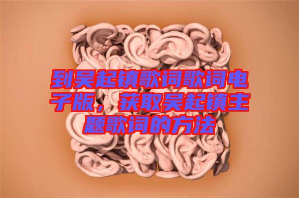 到吳起鎮(zhèn)歌詞歌詞電子版，獲取吳起鎮(zhèn)主題歌詞的方法