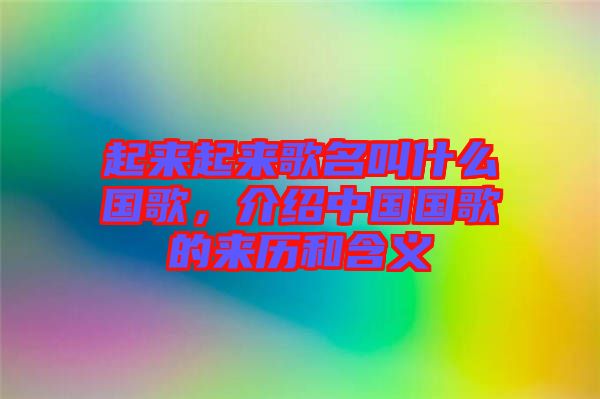 起來起來歌名叫什么國歌，介紹中國國歌的來歷和含義