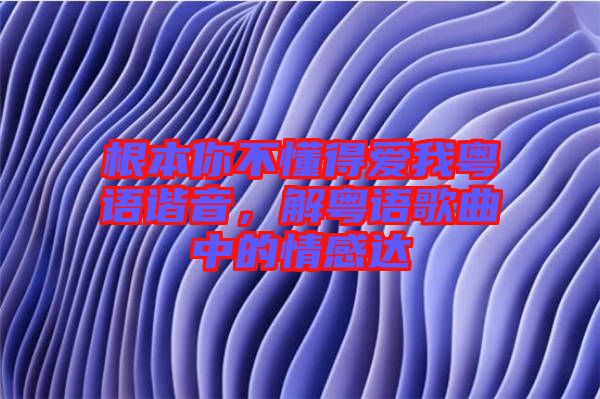根本你不懂得愛(ài)我粵語(yǔ)諧音，解粵語(yǔ)歌曲中的情感達(dá)