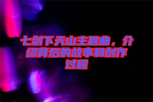 七劍下天山主題曲，介紹背后的故事和創(chuàng)作過程
